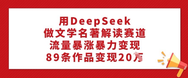 用DeepSeek做文学名著解读赛道，流量暴涨暴力变现，89条作品变现20W-木石资源网