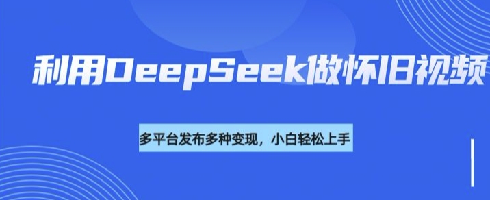 利用DeepSeek做怀旧视频，流量号多渠道变现能力强-木石资源网