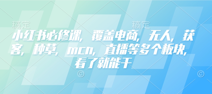 小红书必修课，覆盖电商，无人，获客，种草，mcn，直播等多个板块，看了就能干-木石资源网