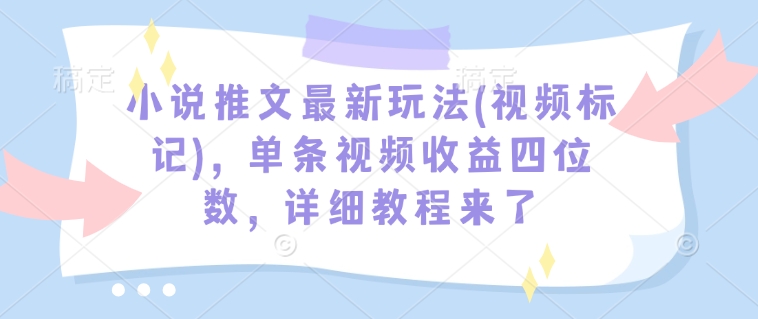 小说推文最新玩法(视频标记)，单条视频收益四位数，详细教程来了-木石资源网