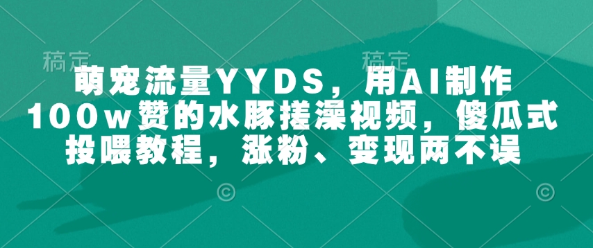 萌宠流量YYDS，用AI制作100w赞的水豚搓澡视频，傻瓜式投喂教程，涨粉、变现两不误-木石资源网