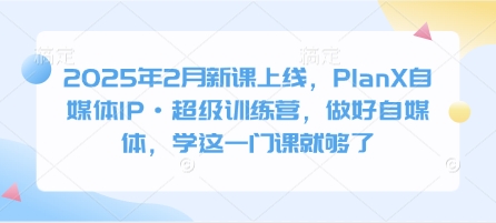 2025年2月新课上线，PlanX自媒体IP·超级训练营，做好自媒体，学这一门课就够了-木石资源网