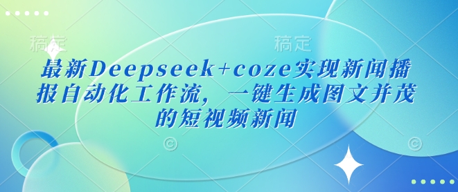 最新Deepseek+coze实现新闻播报自动化工作流，一键生成图文并茂的短视频新闻-木石资源网