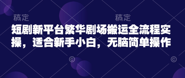 短剧新平台繁华剧场搬运全流程实操，适合新手小白，无脑简单操作-木石资源网