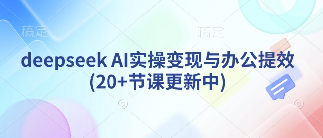 deepseek AI实操变现与办公提效(20+节课更新中)-木石资源网