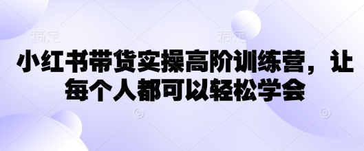 小红书带货实操高阶训练营，让每个人都可以轻松学会-木石资源网