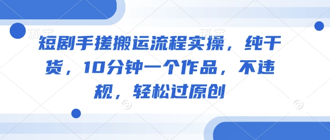 短剧手搓搬运流程实操，纯干货，10分钟一个作品，不违规，轻松过原创-木石资源网