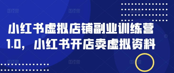 小红书虚拟店铺副业训练营1.0，小红书开店卖虚拟资料-木石资源网