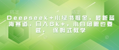 Deepseek+小绿书掘金，最新蓝海赛道，日入6k+，小白闭眼也要做， 保姆式教学-木石资源网