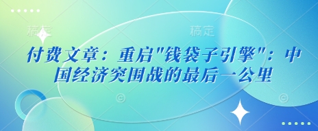付费文章：重启”钱袋子引擎”：中国经济突围战的最后一公里-木石资源网