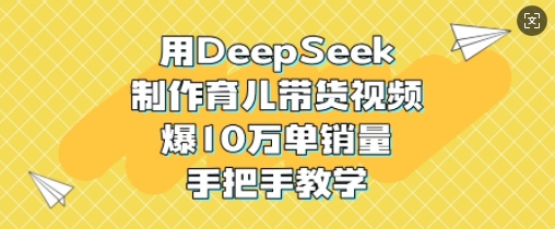 用DeepSeek制作育儿带货视频，爆10W单销量，手把手教学-木石资源网
