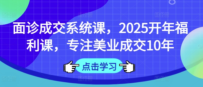 面诊成交系统课，2025开年福利课，专注美业成交10年-木石资源网