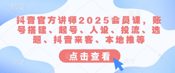 抖音官方讲师2025会员课，账号搭建、起号、人设、投流、选题、抖音来客、本地推等-木石资源网