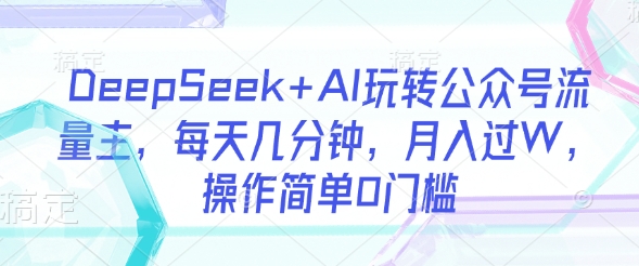 DeepSeek+AI玩转公众号流量主，每天几分钟，月入过W，操作简单0门槛-木石资源网