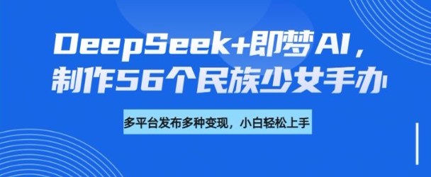 DeepSeek+即梦AI，制作56个民族少女手办，附详细教程+变现方向-木石资源网