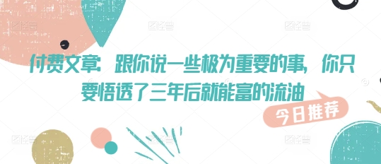 付费文章：跟你说一些极为重要的事，你只要悟透了 三年后 就能富的流油-木石资源网