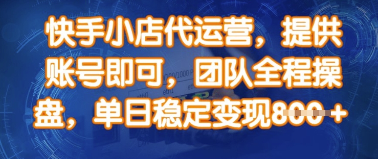快手小店代运营，提供账号即可，团队全程操盘，单日稳定变现8张【揭秘】-木石资源网