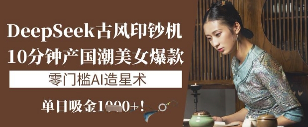 DeepSeek古风印钞机：10分钟产国潮美女爆款，单日吸金1k+，零门槛AI造星术-木石资源网