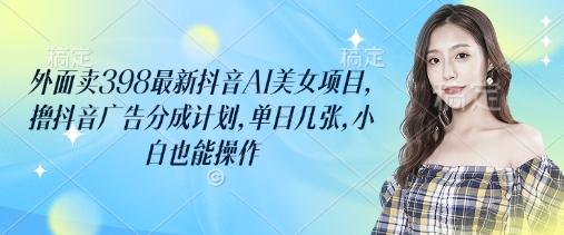 外面卖398最新抖音AI美女项目,撸抖音广告分成计划,单日几张,小白也能操作