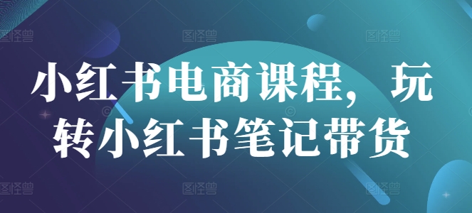 小红书电商课程，玩转小红书笔记带货-木石资源网