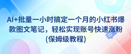 AI+批量一小时搞定一个月的小红书爆款图文笔记，轻松实现账号快速涨粉(保姆级教程)-木石资源网