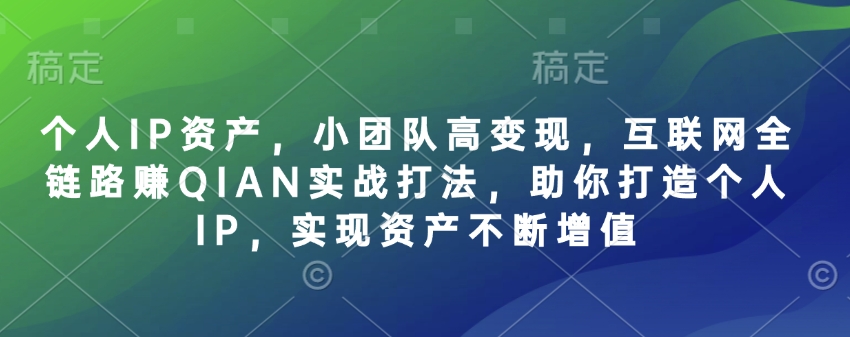个人IP资产，小团队高变现，互联网全链路赚QIAN实战打法，助你打造个人IP，实现资产不断增值-木石资源网