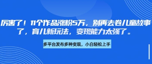 厉害了，11个作品涨粉5万，别再去卷儿童故事了，育儿新玩法，变现能力太强了-木石资源网