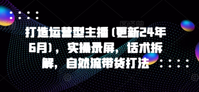 打造运营型主播(更新25年4月)，实操录屏，话术拆解，自然流带货打法-木石资源网