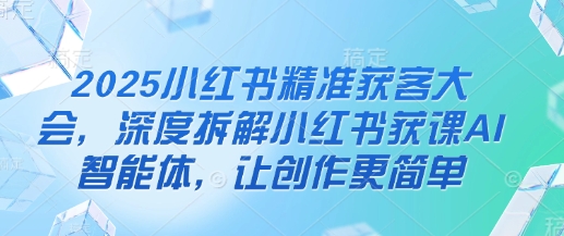 2025小红书精准获客大会，深度拆解小红书获课AI智能体，让创作更简单-木石资源网