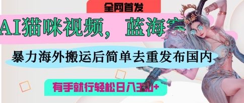 AI猫咪视频蓝海赛道，操作简单，直接海外搬运，简单去重，操作简单，有手就行日入3张-木石资源网