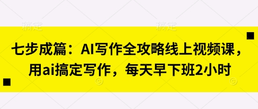 七步成篇：AI写作全攻略线上视频课，用ai搞定写作，每天早下班2小时-木石资源网