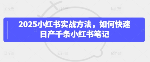 2025小红书实战方法，如何快速日产千条小红书笔记-木石资源网