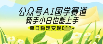 公众号AI国学爆文，国学赛道风口，新手小白也能轻松上手，单日稳定变现几张-木石资源网