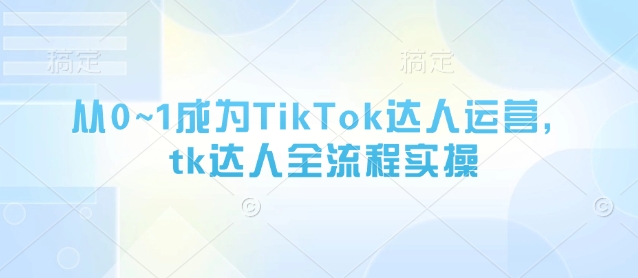 从0~1成为TikTok达人运营，tk达人全流程实操-木石资源网