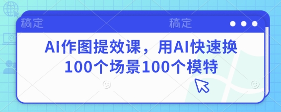 AI作图提效课，用AI快速换100个场景100个模特-木石资源网