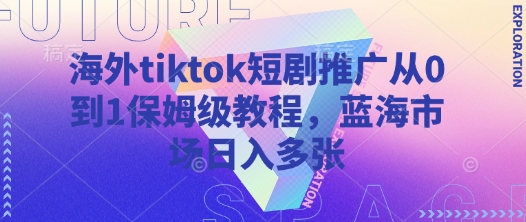 海外tiktok短剧推广从0到1保姆级教程，蓝海市场日入多张-木石资源网