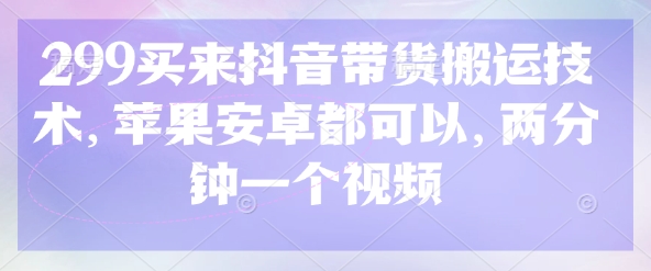 299买来抖音带货搬运技术，苹果安卓都可以，两分钟一个视频-木石资源网