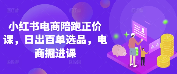 小红书电商陪跑正价课，小红书官方认证电商讲师教学，日出百单选品，电商掘进课-木石资源网