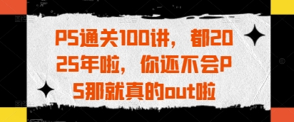 PS通关100讲，都2025年啦，你还不会PS那就真的out啦-木石资源网