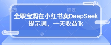 全职宝妈在小红书卖DeepSeek提示词，一天收益1k-木石资源网