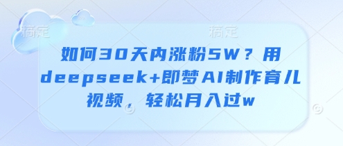 如何30天内涨粉5W？用deepseek+即梦AI制作育儿视频，轻松月入过w-木石资源网