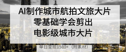 AI制作城市航拍文旅大片，零基础学会剪出电影级城市大片，单日变现多张-木石资源网