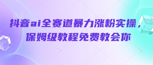 抖音ai全赛道暴力涨粉实操，保姆级教程免费教会你-木石资源网