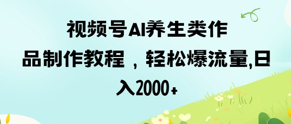 视频号ai养生类作品制作教程，轻松爆流量，日入数张-木石资源网