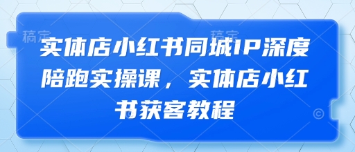 实体店小红书同城IP深度陪跑实操课，实体店小红书获客教程-木石资源网