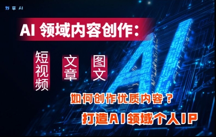 AI领域内容创作：高效创作短视频、文章、图文三大板块内容，打造AI领域个人IP-木石资源网