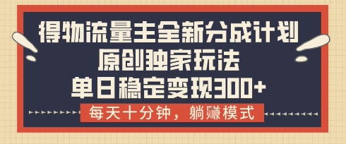 得物流量主全新分成计划模式，原创独家玩法，每天十分钟，躺挣模式，单日稳定变现3张+【揭秘】-木石资源网