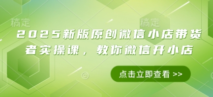 2025新版原创微信小店带货者实操课，教你微信开小店-木石资源网
