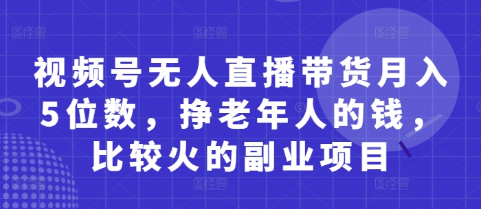 视频号无人直播带货月入5位数，挣老年人的钱，比较火的副业项目-木石资源网