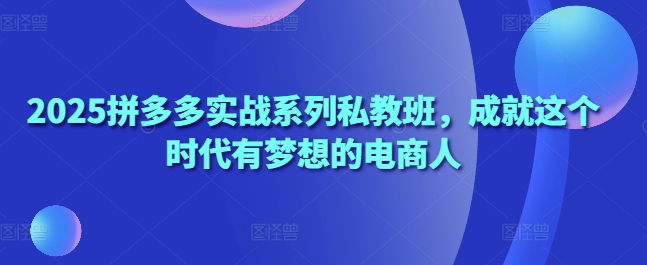 2025拼多多实战系列私教班，成就这个时代有梦想的电商人-木石资源网